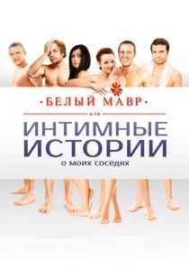 Белый мавр, или Интимные истории о моих соседях 2012 скачать торрентом